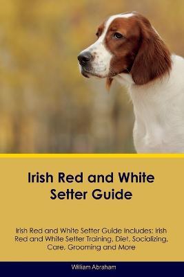 Irish Red and White Setter Guide Irish Red and White Setter Guide Includes: Irish Red and White Setter Training, Diet, Socializing, Care, Grooming, Breeding and More - William Abraham - cover