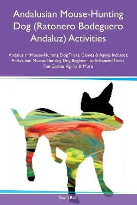 Andalusian Mouse-Hunting Dog (Ratonero Bodeguero Andaluz) Activities Andalusian Mouse-Hunting Dog Tricks, Games & Agility Includes: Andalusian Mouse-Hunting Dog Beginner to Advanced Tricks, Fun Games, Agility and More - David Ball - cover