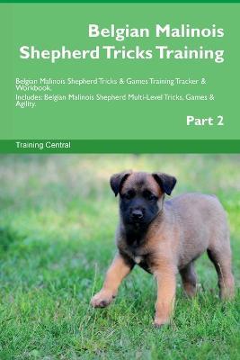 Belgian Malinois Shepherd Tricks Training Belgian Malinois Shepherd Tricks & Games Training Tracker & Workbook. Includes: Belgian Malinois Shepherd Multi-Level Tricks, Games & Agility. Part 2 - Training Central - cover