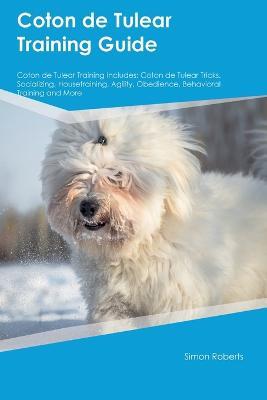 Coton de Tulear Training Guide Coton de Tulear Training Includes: Coton de Tulear Tricks, Socializing, Housetraining, Agility, Obedience, Behavioral Training, and More - Simon Roberts - cover