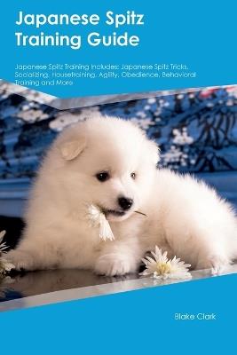 Japanese Spitz Training Guide Japanese Spitz Training Includes: Japanese Spitz Tricks, Socializing, Housetraining, Agility, Obedience, Behavioral Training, and More - Blake Clark - cover