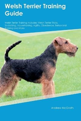 Welsh Terrier Training Guide Welsh Terrier Training Includes: Welsh Terrier Tricks, Socializing, Housetraining, Agility, Obedience, Behavioral Training, and More - Andrew McGrath - cover