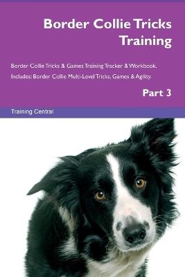 Border Collie Tricks Training Border Collie Tricks & Games Training Tracker & Workbook. Includes: Border Collie Multi-Level Tricks, Games & Agility. Part 3 - Training Central - cover