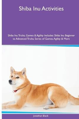 Shiba Inu Activities Shiba Inu Tricks, Games & Agility. Includes: Shiba Inu Beginner to Advanced Tricks, Series of Games, Agility and More - Jonathan Black - cover