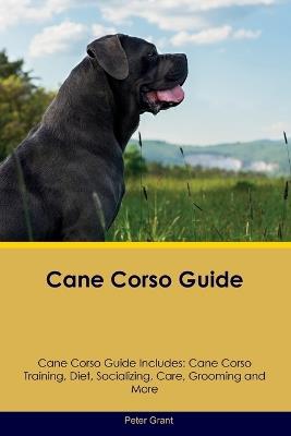 Cane Corso Guide Cane Corso Guide Includes: Cane Corso Training, Diet, Socializing, Care, Grooming, Breeding and More - Peter Grant - cover
