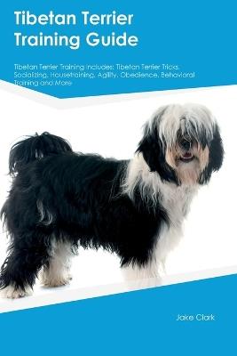 Tibetan Terrier Training Guide Tibetan Terrier Training Includes: Tibetan Terrier Tricks, Socializing, Housetraining, Agility, Obedience, Behavioral Training, and More - Jake Clark - cover