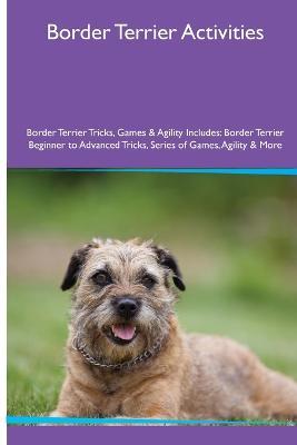 Border Terrier Activities Border Terrier Tricks, Games & Agility. Includes: Border Terrier Beginner to Advanced Tricks, Series of Games, Agility and More - Evan MacKay - cover