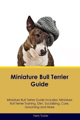 Miniature Bull Terrier Guide Miniature Bull Terrier Guide Includes: Miniature Bull Terrier Training, Diet, Socializing, Care, Grooming, Breeding and More - Harry Tucker - cover