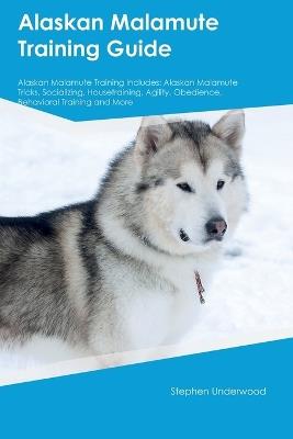 Alaskan Malamute Training Guide Alaskan Malamute Training Includes: Alaskan Malamute Tricks, Socializing, Housetraining, Agility, Obedience, Behavioral Training, and More - Stephen Underwood - cover