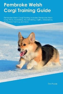 Pembroke Welsh Corgi Training Guide Pembroke Welsh Corgi Training Includes: Pembroke Welsh Corgi Tricks, Socializing, Housetraining, Agility, Obedience, Behavioral Training, and More - Tim Poole - cover
