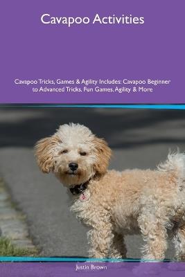Cavapoo Activities Cavapoo Tricks, Games & Agility Includes: Cavapoo Beginner to Advanced Tricks, Fun Games, Agility and More - Justin Brown - cover