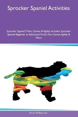 Sprocker Spaniel Activities Sprocker Spaniel Tricks, Games & Agility Includes: Sprocker Spaniel Beginner to Advanced Tricks, Fun Games, Agility and More - Victor Robertson - cover