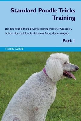 Standard Poodle Tricks Training Standard Poodle Tricks & Games Training Tracker & Workbook. Includes: Standard Poodle Multi-Level Tricks, Games & Agility. Part 1 - Training Central - cover