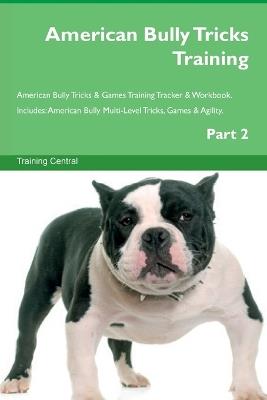 American Bully Tricks Training American Bully Tricks & Games Training Tracker & Workbook. Includes: American Bully Multi-Level Tricks, Games & Agility. Part 2 - Training Central - cover