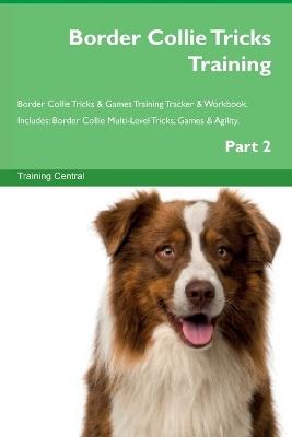 Border Collie Tricks Training Border Collie Tricks & Games Training Tracker & Workbook. Includes: Border Collie Multi-Level Tricks, Games & Agility. Part 2 - Training Central - cover