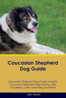 Caucasian Shepherd Dog Guide Caucasian Shepherd Dog Guide Includes: Caucasian Shepherd Dog Training, Diet, Socializing, Care, Grooming, Breeding and More - Sean Howard - cover
