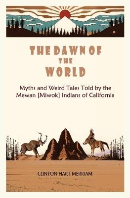 The Dawn of the World: Myths and Weird Tales Told by the Mewan [Miwok] Indians of California - Clinton Hart Merriam - cover
