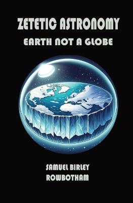 Zetetic Astronomy: Earth Not a Globe - Samuel B Rowbotham - cover