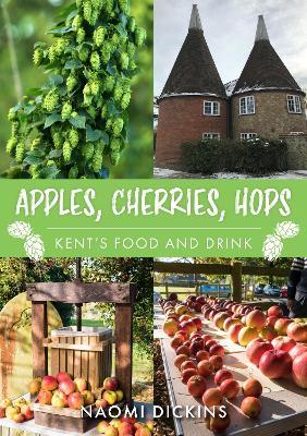 Apples, Cherries, Hops: Kent's Food and Drink - Naomi Dickins - cover