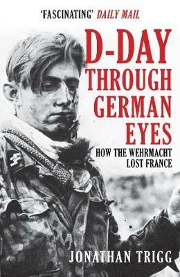 D-Day Through German Eyes: How the Wehrmacht Lost France - Jonathan Trigg - cover