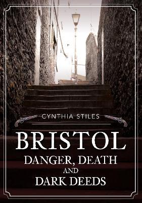 Bristol: Danger, Death and Dark Deeds - Cynthia Stiles - cover
