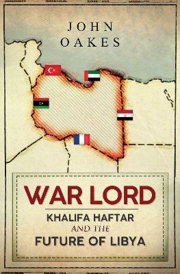 War Lord: Khalifa Haftar and the Future of Libya - John Oakes - cover