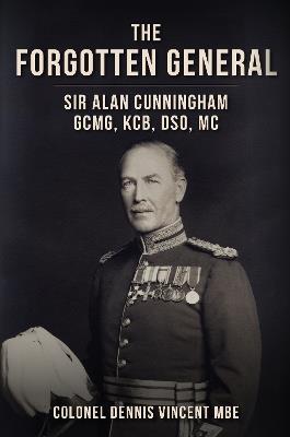 The Forgotten General: Sir Alan Cunningham GCMG, KCB, DSO, MC - Dennis Vincent - cover
