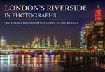London's Riverside in Photographs: The Thames From Hampton Court to the Barrier