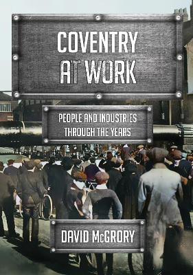Coventry at Work: People and Industries Through the Years - David McGrory - cover