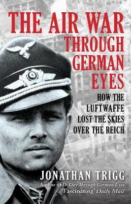 The Air War Through German Eyes: How the Luftwaffe Lost the Skies over the Reich - Jonathan Trigg - cover