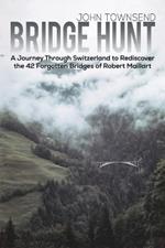 Bridge Hunt: A Journey Through Switzerland to Rediscover the 42 Forgotten Bridges of Robert Maillart