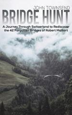 Bridge Hunt: A Journey Through Switzerland to Rediscover the 42 Forgotten Bridges of Robert Maillart