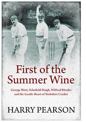 First of the Summer Wine: George Hirst, Schofield Haigh, Wilfred Rhodes and the Gentle Heart of Yorkshire Cricket - Harry Pearson - cover