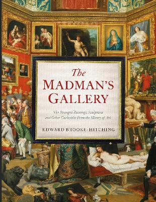 The Madman's Gallery: The Strangest Paintings, Sculptures and Other Curiosities From the History of Art - Edward Brooke-Hitching - cover