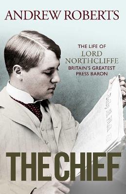 The Chief: The Life of Lord Northcliffe Britain's Greatest Press Baron - Andrew Roberts - cover