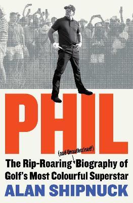 Phil: The Rip-Roaring (and Unauthorised!) Biography of Golf's Most Colourful Superstar - Alan Shipnuck - cover