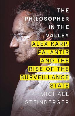 The Philosopher in the Valley: Alex Karp, Palantir and the Rise of the Surveillance State - Michael Steinberger - cover
