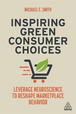 Inspiring Green Consumer Choices: Leverage Neuroscience to Reshape Marketplace Behavior - Michael E. Smith - cover
