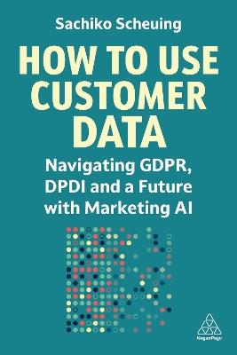 How to Use Customer Data: Navigating GDPR, DPDI and a Future with Marketing AI - Sachiko Scheuing - cover