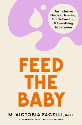 Feed the Baby: An Inclusive Guide to Nursing, Bottle Feeding and Everything In Between - M. Victoria Facelli, IBCLC - cover