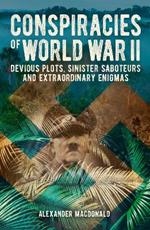 Conspiracies of World War II: Devious Plots, Sinister Saboteurs and Extraordinary Enigmas