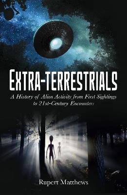 Extra-Terrestrials: A History of Alien Activity from First Sightings to 21st-Century Encounters - Rupert Matthews - cover