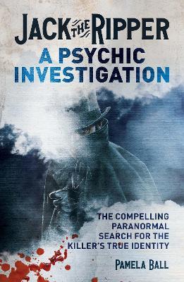 Jack the Ripper: A Psychic Investigation: The Compelling Paranormal Search for the Killer's True Identity - Pamela Ball - cover