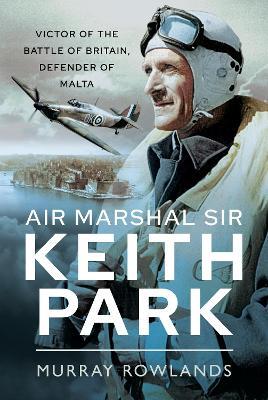 Air Marshal Sir Keith Park: Victor of the Battle of Britain, Defender of Malta - Murray Rowlands - cover