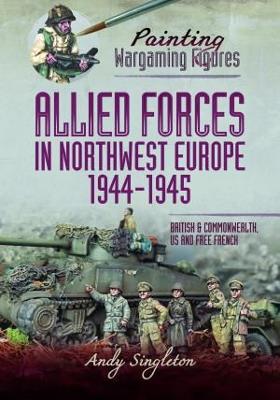 Painting Wargaming Figures - Allied Forces in Northwest Europe, 1944-45: British and Commonwealth, US and Free French - Andy Singleton - cover
