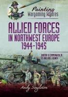 Painting Wargaming Figures - Allied Forces in Northwest Europe, 1944-45: British and Commonwealth, US and Free French