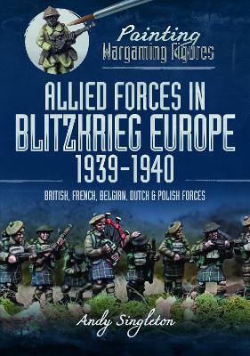 Painting Wargaming Figures: Allied Forces in Blitzkrieg Europe, 1939 1940: British, French, Belgian, Dutch and Polish Forces - Andy Singleton - cover