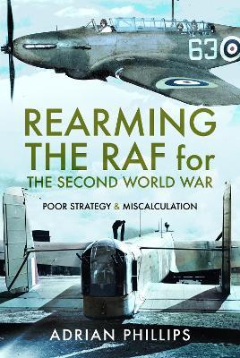 Rearming the RAF for the Second World War: Poor Strategy and Miscalculation - Adrian Phillips - cover