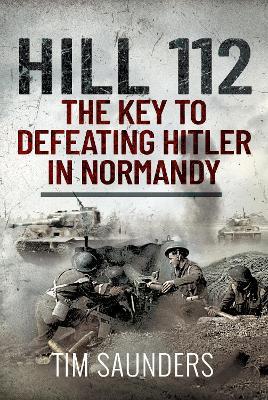 Hill 112: The Key to defeating Hitler in Normandy - Tim Saunders - cover
