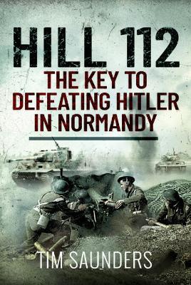 Hill 112: The Key to defeating Hitler in Normandy - Tim Saunders - cover